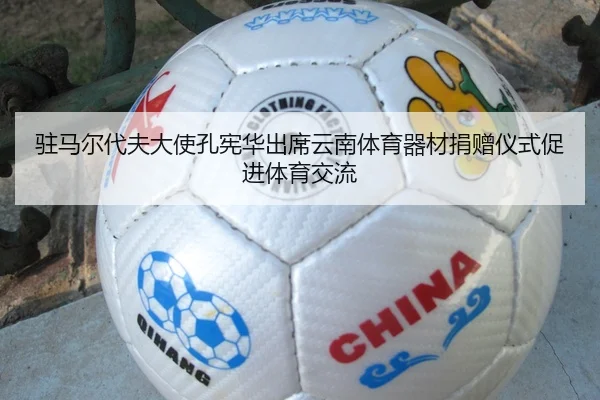 驻马尔代夫大使孔宪华出席云南体育器材捐赠仪式促进体育交流